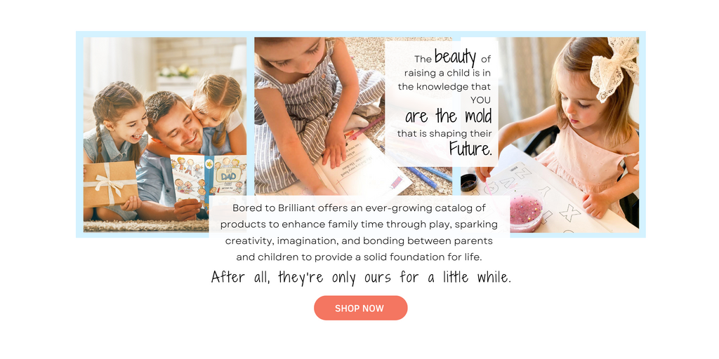 Bored to Brilliant offers an ever-growing catalog of products to enhance family time through play, sparking creativity, imagination, and bonding between parents and children to provide a solid foundation for life.